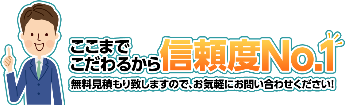 ここまでこだわるから、信頼度No.1！無料見積もり致しますので、お気軽にお問い合わせください！