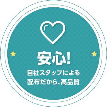 安心! 自社スタッフによる配布だから、高品質