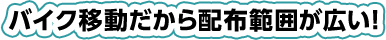 バイク移動だから配布範囲が広い!