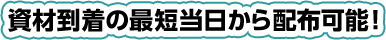 資材到着の最短当日から配布可能!